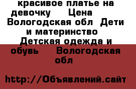 красивое платье на девочку.  › Цена ­ 200 - Вологодская обл. Дети и материнство » Детская одежда и обувь   . Вологодская обл.